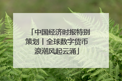 中国经济时报特别策划丨全球数字货币浪潮风起云涌
