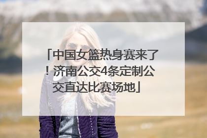 中国女篮热身赛来了！济南公交4条定制公交直达比赛场地