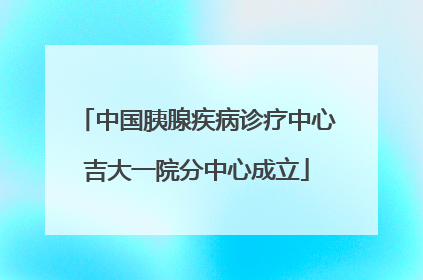 中国胰腺疾病诊疗中心吉大一院分中心成立