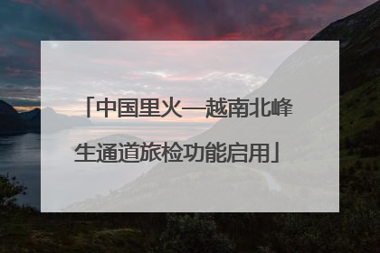 中国里火—越南北峰生通道旅检功能启用