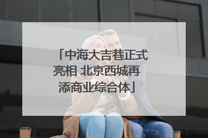 中海大吉巷正式亮相 北京西城再添商业综合体