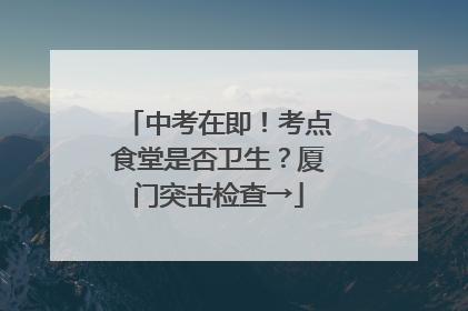 中考在即！考点食堂是否卫生？厦门突击检查→