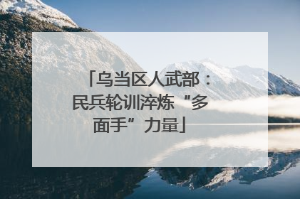 乌当区人武部：民兵轮训淬炼“多面手”力量