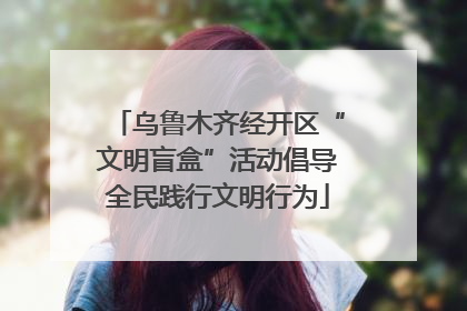 乌鲁木齐经开区“文明盲盒”活动倡导全民践行文明行为