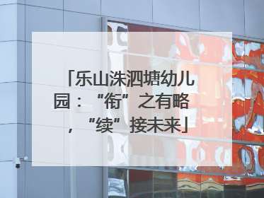 乐山洙泗塘幼儿园：“衔”之有略，“续”接未来