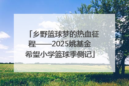 乡野篮球梦的热血征程——2025姚基金希望小学篮球季侧记
