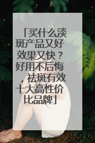 买什么淡斑产品又好效果又快？好用不后悔，祛斑有效十大高性价比品牌