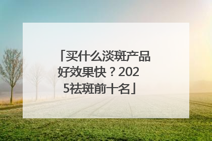买什么淡斑产品好效果快？2025祛斑前十名