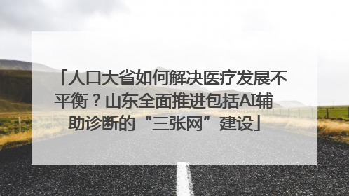 人口大省如何解决医疗发展不平衡？山东全面推进包括AI辅助诊断的“三张网”建设