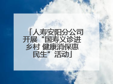 人寿安阳分公司开展“国寿义诊进乡村 健康消保惠民生”活动
