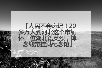 人民不会忘记！20多万人到河北这个市缅怀一位湖北籍英烈，悼念缎带挂满纪念馆