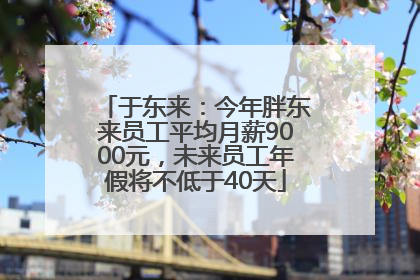 于东来：今年胖东来员工平均月薪9000元，未来员工年假将不低于40天