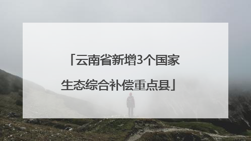 云南省新增3个国家生态综合补偿重点县