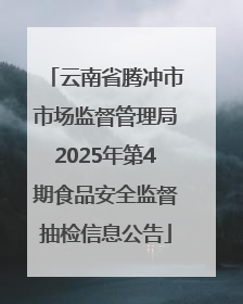云南省腾冲市市场监督管理局2025年第4期食品安全监督抽检信息公告