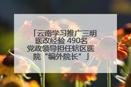 云南学习推广三明医改经验 490名党政领导担任辖区医院“编外院长”