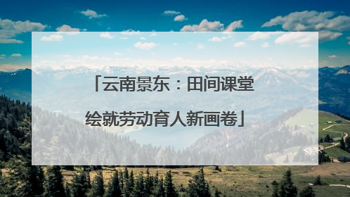 云南景东：田间课堂绘就劳动育人新画卷