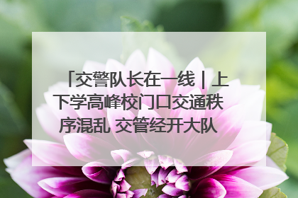 交警队长在一线｜上下学高峰校门口交通秩序混乱 交管经开大队多举措进行整治