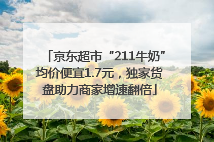京东超市“211牛奶”均价便宜1.7元，独家货盘助力商家增速翻倍