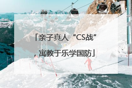 亲子真人“CS战”，寓教于乐学国防
