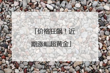 价格狂飙！近期涨幅超黄金