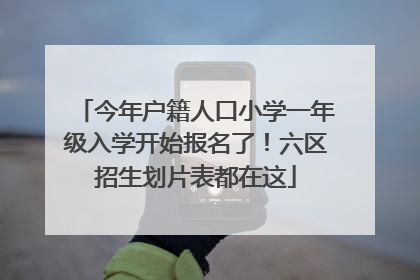 今年户籍人口小学一年级入学开始报名了！六区招生划片表都在这