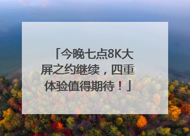 今晚七点8K大屏之约继续，四重体验值得期待！
