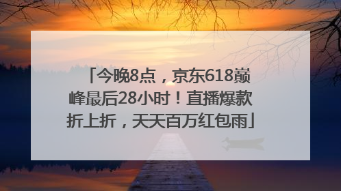 今晚8点，京东618巅峰最后28小时！直播爆款折上折，天天百万红包雨
