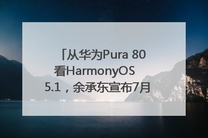 从华为Pura 80看HarmonyOS 5.1，余承东宣布7月迎来首批机型升级