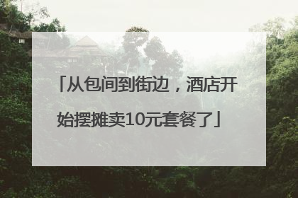 从包间到街边，酒店开始摆摊卖10元套餐了
