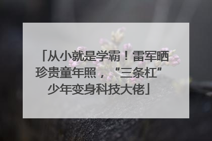 从小就是学霸！雷军晒珍贵童年照，“三条杠”少年变身科技大佬