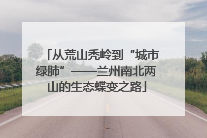 从荒山秃岭到“城市绿肺”——兰州南北两山的生态蝶变之路