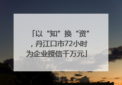 以“知”换“资”，丹江口市72小时为企业授信千万元