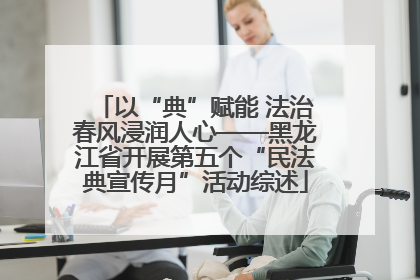 以“典”赋能 法治春风浸润人心——黑龙江省开展第五个“民法典宣传月”活动综述