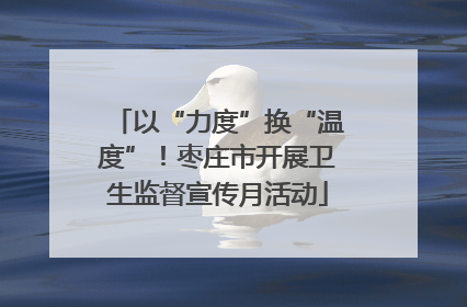 以“力度”换“温度”！枣庄市开展卫生监督宣传月活动