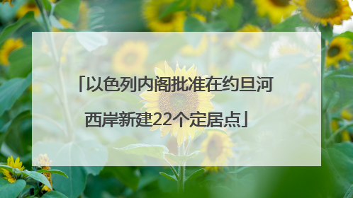 以色列内阁批准在约旦河西岸新建22个定居点