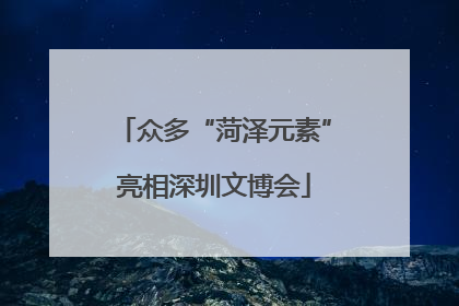 众多“菏泽元素”亮相深圳文博会