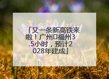 又一条新高铁来啦！广州⇌福州3.5小时，预计2028年建成
