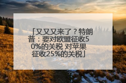 又又又来了？特朗普：要对欧盟征收50%的关税 对苹果征收25%的关税