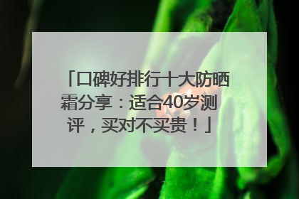 口碑好排行十大防晒霜分享：适合40岁测评，买对不买贵！