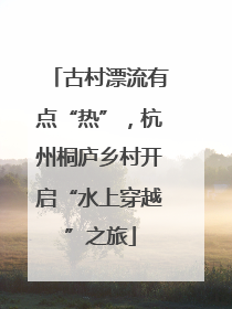 古村漂流有点“热”，杭州桐庐乡村开启“水上穿越”之旅