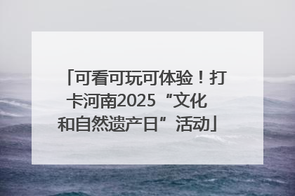 可看可玩可体验！打卡河南2025“文化和自然遗产日”活动