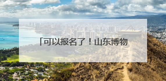 可以报名了！山东博物馆公布6月研学活动