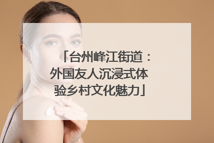 台州峰江街道：外国友人沉浸式体验乡村文化魅力