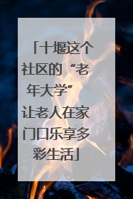 十堰这个社区的“老年大学” 让老人在家门口乐享多彩生活