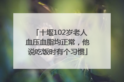十堰102岁老人血压血脂均正常，他说吃饭时有个习惯