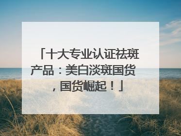 十大专业认证祛斑产品：美白淡斑国货，国货崛起！