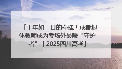 十年如一日的牵挂！成都退休教师成为考场外最暖“守护者”｜2025四川高考