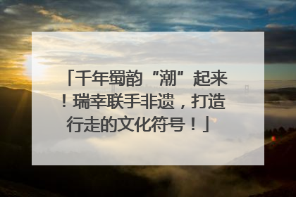 千年蜀韵“潮”起来！瑞幸联手非遗，打造行走的文化符号！