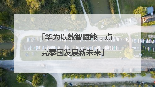 华为以数智赋能，点亮泰国发展新未来