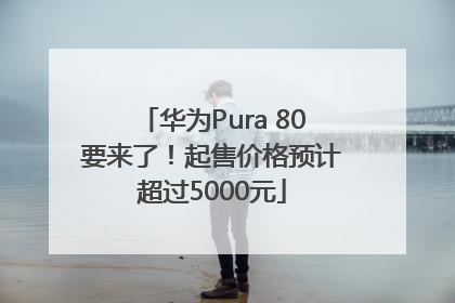 华为Pura 80要来了！起售价格预计超过5000元
